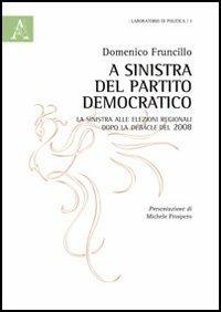 A sinistra del Partito democratico. La sinistra alle elezioni regionali dopo la debacle del 2008 - Domenico Fruncillo - Libro Aracne 2012, Laboratorio di politica | Libraccio.it