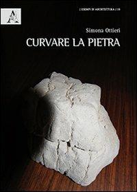 Curvare la pietra - Simona Ottieri - Libro Aracne 2013, Esempi di architettura | Libraccio.it