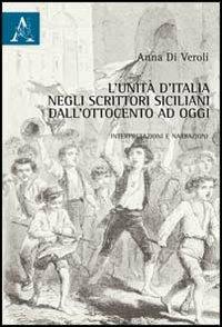 L'Unità d'Italia negli scrittori siciliani dall'Ottocento a oggi. Interpretazioni e narrazioni - Anna Di Veroli - Libro Aracne 2013 | Libraccio.it