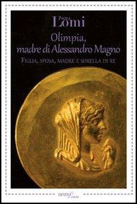 Olimpia, madre di Alessandro Magno. Figlia, sposa, madre e sorella di re - Paola Lomi - Libro Aracne 2013, NarrativAracne | Libraccio.it
