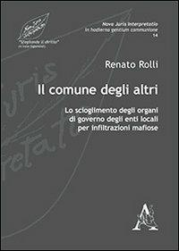 Il comune degli altri. Lo scioglimento degli organi di governo degli enti locali per infiltrazioni mafiose - Renato Rolli - Libro Aracne 2013, Nova juris interpretatio | Libraccio.it