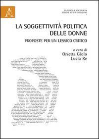 La soggettività politica delle donne. Proposte per un lessico critico  - Libro Aracne 2014, Filosofia e Sociologia. Atti di Convegno | Libraccio.it