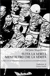 Tutta la verità nient'altro che la verità. Il processo di Norimberga con gli occhi di un'interprete russa - Tat'jana Stupnikova - Libro Aracne 2014 | Libraccio.it