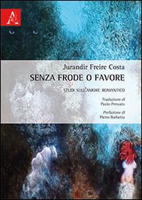Senza frode o favore. Studi sull'amore romantico - Jurandir F. Costa - Libro Aracne 2014 | Libraccio.it