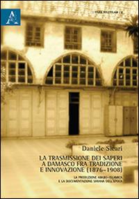 La trasmissione dei saperi a Damasco fra tradizione e innovazione (1876-1908). La produzione arabo-islamica e la documentazione siriana dell'epoca - Daniele Sicari - Libro Aracne 2012, Studi sull'Islam | Libraccio.it
