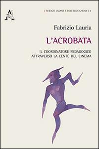 L'acrobata. Il coordinatore pedagogico attraverso la lente del cinema - Fabrizio Lauria - Libro Aracne 2014, Scienze umane e dell'educazione | Libraccio.it