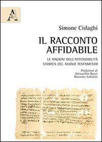 Il racconto affidabile. Le ragioni dell'attendibilità storica del Nuovo Testamento - Simone Cislaghi - Libro Aracne 2014 | Libraccio.it
