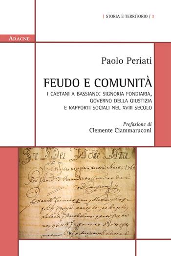 Feudo e comunità. I Caetani a Bassiano: signoria fondiaria, governo della giustizia e rapporti sociali nel XVIII secolo - Paolo Periati - Libro Aracne 2015, Storia e territorio | Libraccio.it