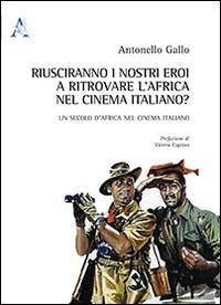 Riusciranno i nostri eroi a ritrovare l'Africa nel cinema italiano. Un secolo d'Africa nel cinema italiano - Antonello Gallo - Libro Aracne 2015 | Libraccio.it