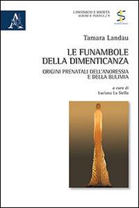 Le funambole della dimenticanza. Origini prenatali dell'anoressia e della bulimia - Tamara Landau - Libro Aracne 2015, Inconscio e società | Libraccio.it