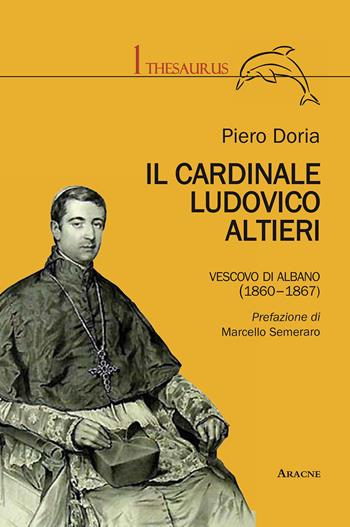 Il cardinale Ludovico Altieri. Vescovo di Albano (1860-1867) - Piero Doria - Libro Aracne 2015, Thesaurus | Libraccio.it