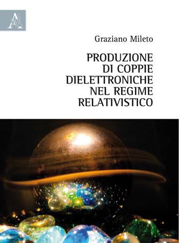 Produzione di coppie dielettroniche nel regime relativistico - Graziano Mileto - Libro Aracne 2015 | Libraccio.it