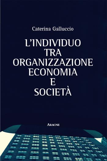 L'individuo tra organizzazione, economia e società - Caterina Galluccio - Libro Aracne 2015 | Libraccio.it