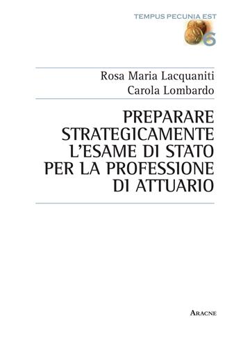 Preparare strategicamente l'esame di Stato per la professione di attuario - Rosa M. Lacquaniti, Carola Lombardo - Libro Aracne 2015, Tempus pecunia est | Libraccio.it