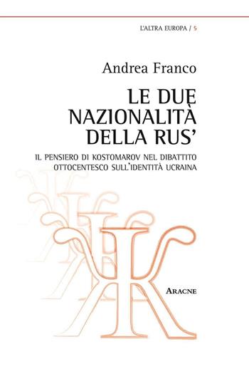 Le due nazionalità della Rus'. Il pensiero di Kostomarov nel dibattito ottocentesco sull'identità ucraina - Andrea Franco - Libro Aracne 2016, L' altra Europa | Libraccio.it