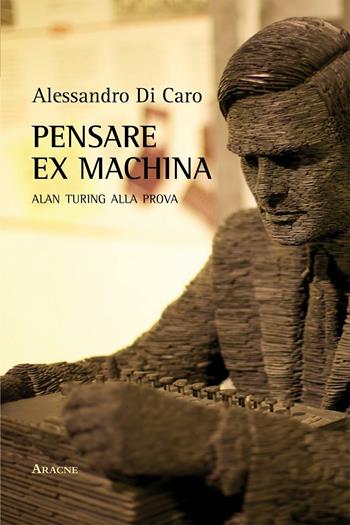 Pensare ex machina. Alan Turing alla prova - Alessandro Di Caro - Libro Aracne 2016 | Libraccio.it