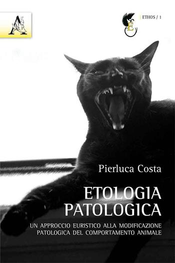 Etologia patologica. Un approccio euristico alla modificazione patologica del comportamento animale - Pierluca Costa - Libro Aracne 2016, Ethos | Libraccio.it