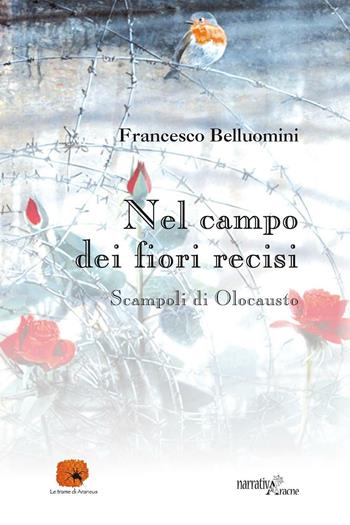 Nel campo dei fiori recisi. Scampoli di Olocausto - Francesco Belluomini - Libro Aracne 2017, Le trame di Araneus | Libraccio.it