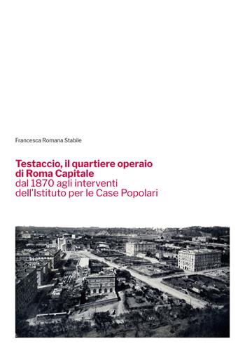 Testaccio, il quartiere operaio di Roma Capitale dal 1870 agli interventi dell'Istituto per le Case Popolari - Francesca Romana Stabile - Libro Quasar 2023 | Libraccio.it