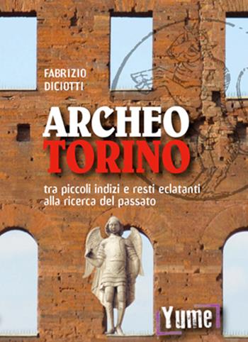Archeo Torino tra piccoli indizi e resti eclatanti alla ricerca del passato - Fabrizio Diciotti - Libro Yume 2019 | Libraccio.it