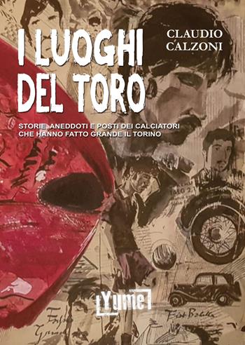 I luoghi del toro. Storie, aneddoti e posti dei calciatori che hanno fatto grande il Torino - Claudio Calzoni - Libro Yume 2019 | Libraccio.it