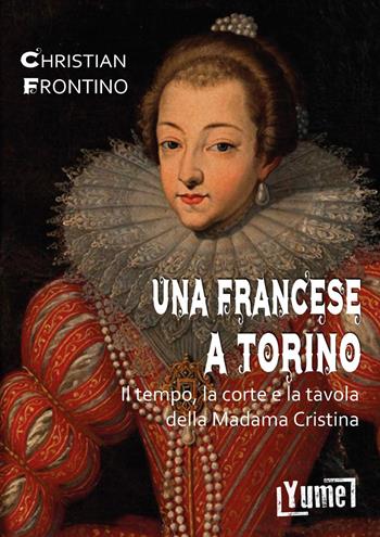 Una francese a Torino. Il tempo, la corte e la tavola della madama Cristina - Christian Frontino - Libro Yume 2019, Historia | Libraccio.it