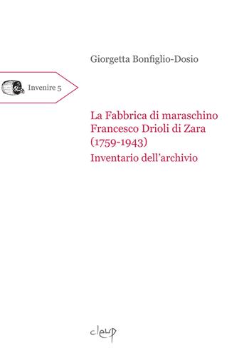 La fabbrica di maraschino Francesco Drioli di Zara (1759-1943). Inventario dell'archivio - Giorgetta Bonfiglio-Dosio - Libro CLEUP 2020, Invenire | Libraccio.it