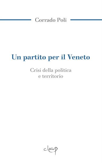 Un partito per il Veneto. La crisi della politica e il territorio - Corrado Poli - Libro CLEUP 2020, Scienze politiche | Libraccio.it