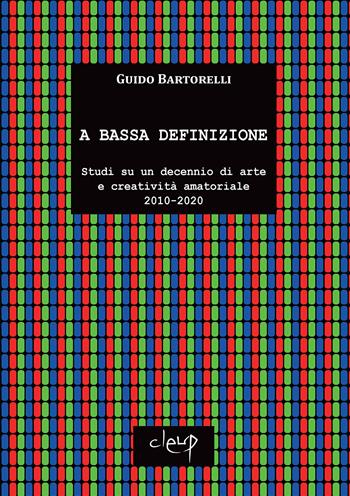 A bassa definizione. Studi su un decennio di arte e creatività amatoriale (2010-2020). Ediz. illustrata - Guido Bartorelli - Libro CLEUP 2021, Storia dell'arte e museologia | Libraccio.it