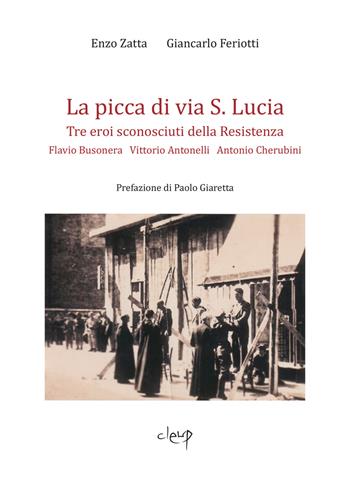 La picca di via S. Lucia. Tre eroi sconosciuti della Resistenza. Flavio Busonera, Vittorio Antonelli, Antonio Cherubini - Enzo Zatta, Giancarlo Ferriotti - Libro CLEUP 2021, Scienze storiche | Libraccio.it