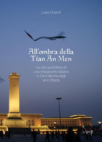 All'ombra della Tian An Men. La vita quotidiana di una insegnante italiana in Cina alla fine degli anni Ottanta - Luisa Chelotti - Libro CLEUP 2021, Varia | Libraccio.it