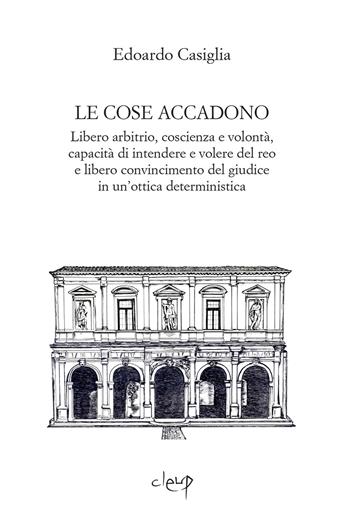 Le cose accadono. Libero arbitrio, coscienza e volontà, capacità di intendere e volere del reo e libero convincimento del giudice in un'ottica deterministica - Edoardo Casiglia - Libro CLEUP 2022, Scienze giuridiche | Libraccio.it