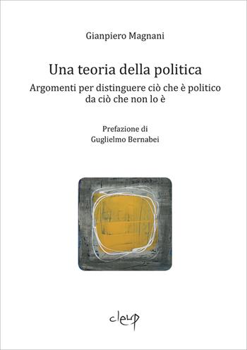 Una teoria della politica. Argomenti per distinguere ciò che è politico da ciò che non lo è - Gianpiero Magnani - Libro CLEUP 2023, Scienze giuridiche | Libraccio.it