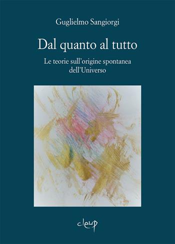 Dal quanto al tutto. Le teorie sull'origine spontanea dell'Universo - Guglielmo Sangiorgi - Libro CLEUP 2023, Scienze fisiche | Libraccio.it