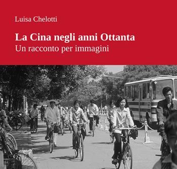 La Cina negli anni Ottanta. Un racconto per immagini. Ediz. illustrata - Luisa Chelotti - Libro CLEUP 2023, Varia | Libraccio.it