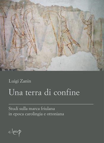 Una terra di confine. Studi sulla marca friulana in epoca carolingia e ottoniana - Luigi Zanin - Libro CLEUP 2023, Scienze storiche | Libraccio.it