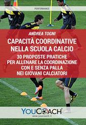 Capacità coordinative nella scuola calcio. 30 proposte pratiche per allenare la coordinazione con e senza palla nei giovani calciatori