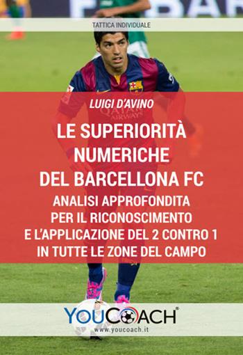 Le superiorità numeriche del Barcellona FC. Analisi approfondita per il riconoscimento e l’applicazione del 2 contro 1 in tutte le zone del campo - Luigi D'Avino - Libro Youcoach 2019, Tattica individuale | Libraccio.it