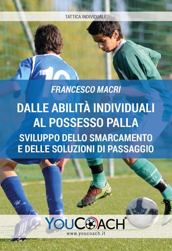 Dalle abilità individuali al possesso palla. Sviluppo dello smarcamento e delle soluzioni di passaggio - Francesco Macri - Libro Youcoach 2019, Tattica individuale | Libraccio.it