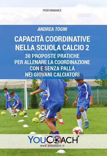 Capacità coordinative nella Scuola Calcio 2. 30 proposte pratiche per allenare la coordinazione con e senza palla nei giovani calciatori - Andrea Togni - Libro Youcoach 2021, Performance | Libraccio.it