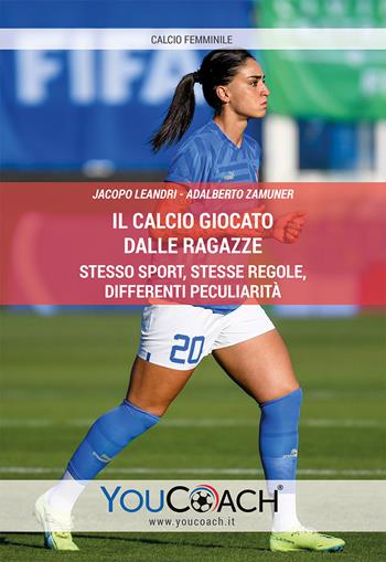Il calcio giocato dalle ragazze. Stesso sport, stesse regole, differenti peculiarità - Jacopo Leandri, Adalberto Zamuner - Libro Youcoach 2023 | Libraccio.it