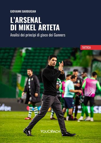 L'Arsenal di Mikel Arteta. Analisi dei princìpi di gioco dei Gunners - Giovanni Barbugian - Libro Youcoach 2023, Tattica | Libraccio.it