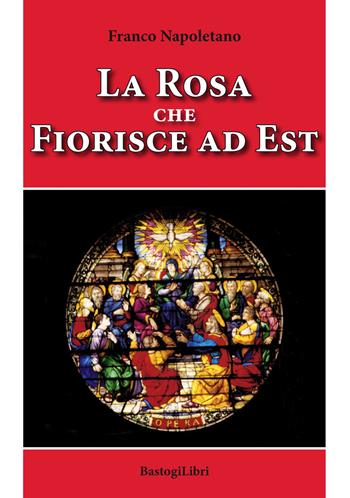 La rosa che fiorisce a est - Franco Napoletano - Libro BastogiLibri 2019, Pensiero e spiritualità | Libraccio.it