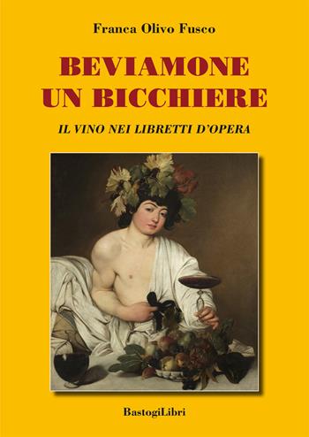 Beviamone un bicchiere. Il vino nei libretti d'opera - Franca Olivo Fusco - Libro BastogiLibri 2019, Testimonianze | Libraccio.it