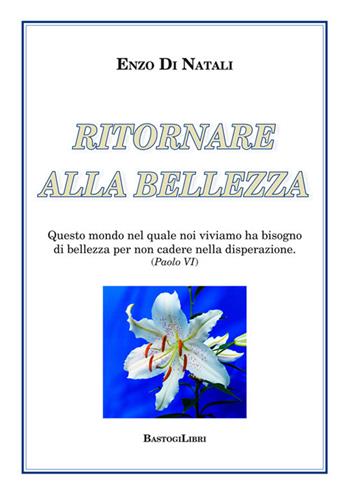 Ritornare alla bellezza. Questo mondo nel quale noi viviamo ha bisogno di bellezza per non cadere nella disperazione (Paolo VI) - Enzo Di Natali - Libro BastogiLibri 2019, Critica letteraria | Libraccio.it