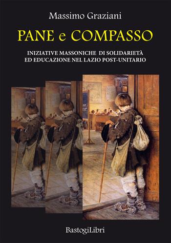 Pane e compasso. Iniziative massoniche di solidarietà ed educazione nel Lazio post-unitario - Massimo Graziani - Libro BastogiLibri 2019, Storiografia massonica | Libraccio.it