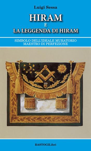 Hiram e la leggenda di Hiram. Simbolo dell’ideale muratorio maestro di perfezione - Luigi Sessa - Libro BastogiLibri 2019, Studi esoterici | Libraccio.it