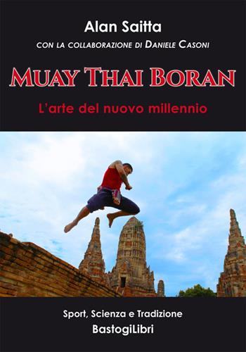 Muay Thai Boran. L’arte del nuovo millennio - Alan Saitta - Libro BastogiLibri 2019, Sport, scienza e tradizione | Libraccio.it