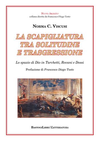 La scapigliatura tra solitudine e trasgressione. Lo spazio di Dio in Tarchetti, Rovani e Dossi - Norma C. Viscusi - Libro BastogiLibri 2019, Nuova Argileto | Libraccio.it