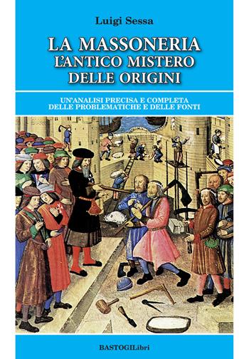 La massoneria. L'antico mistero delle origini. Un'analisi precisa e completa delle problematiche e delle fonti - Luigi Sessa - Libro BastogiLibri 2019, Studi esoterici | Libraccio.it